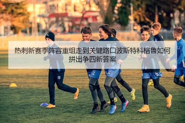 热刺新赛季阵容重组走到关键路口波斯特科格鲁如何拼出争四新答案