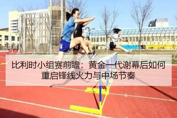 比利时小组赛前瞻：黄金一代谢幕后如何重启锋线火力与中场节奏